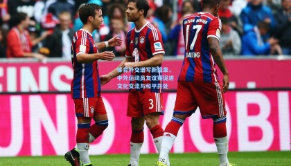 壹号娱乐_体育外交谱写新篇章，中外运动员友谊赛促进文化交流与和平共处