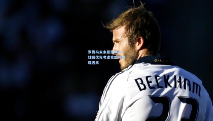 【壹号娱乐下载】罗梅乌未来悬而未决，球员优先考虑家庭与地理因素