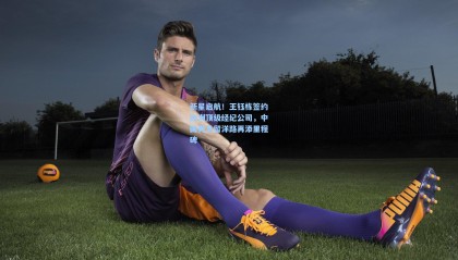 壹号娱乐官网_新星启航！王钰栋签约欧洲顶级经纪公司，中国男足留洋路再添里程碑