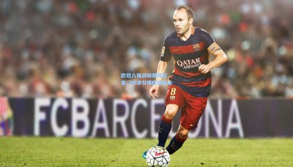 壹号娱乐|欧冠八强战硝烟再起 豪门对决引爆欧洲足坛