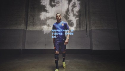 壹号娱乐下载|英超争冠局势分析，枪手强势领跑，红军遗憾出局