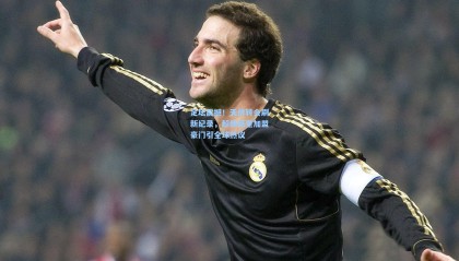 壹号娱乐下载-足坛震撼！天价转会刷新纪录，超级巨星加盟豪门引全球热议