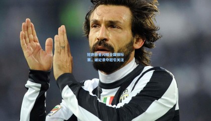 壹号娱乐官网-短跑新星闪耀全国锦标赛，破纪录夺冠引关注