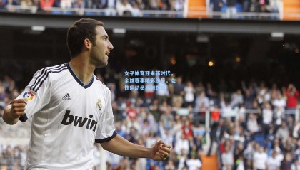 壹号娱乐app_女子体育迎来新时代，全球赛事精彩纷呈，女性运动员再创辉煌