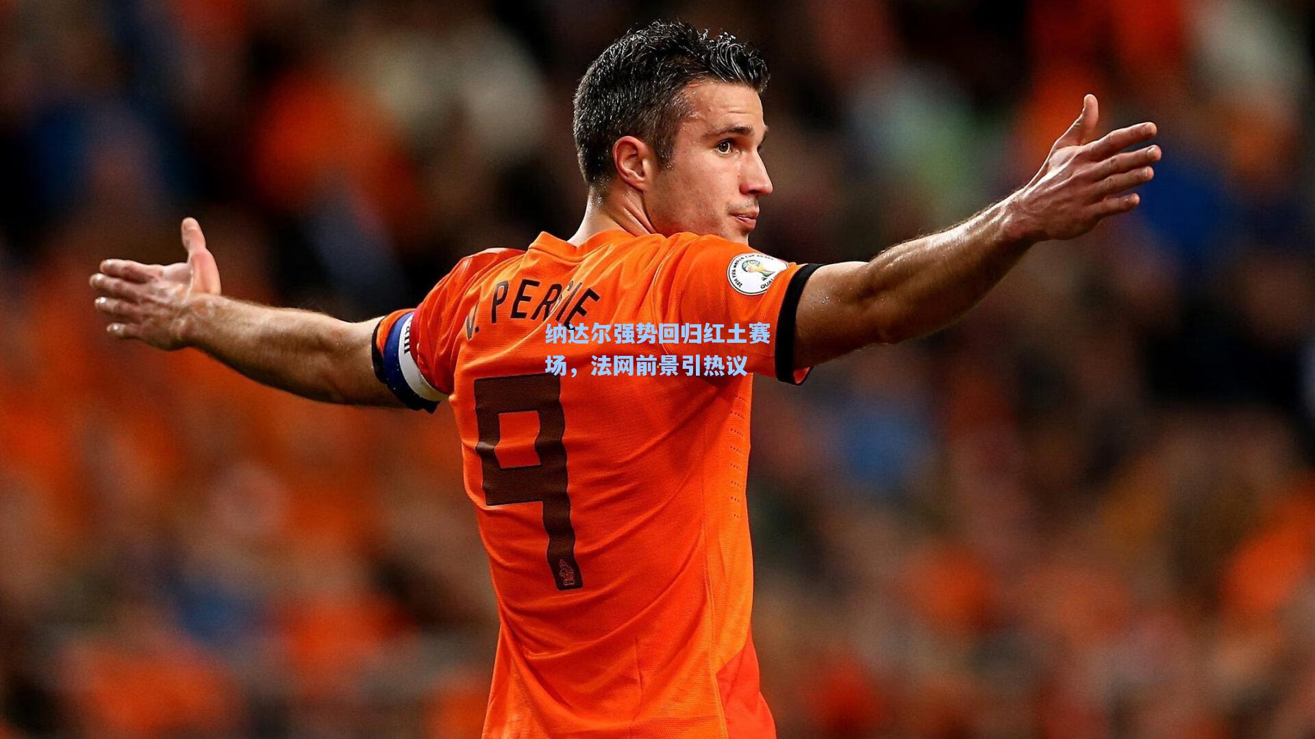 纳达尔强势回归红土赛场,法网前景引热议