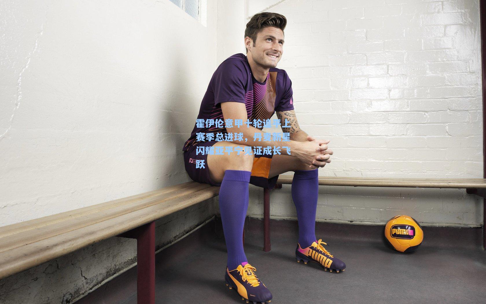 霍伊伦意甲十轮追平上赛季总进球，丹麦新星闪耀亚平宁见证成长飞跃