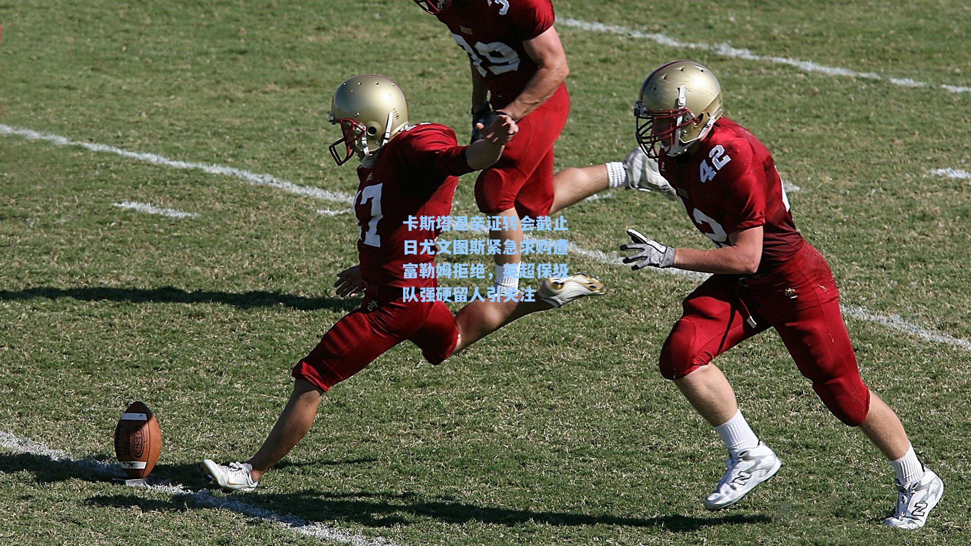 卡斯塔涅亲证转会截止日尤文图斯紧急求购遭富勒姆拒绝，英超保级队强硬留人引关注