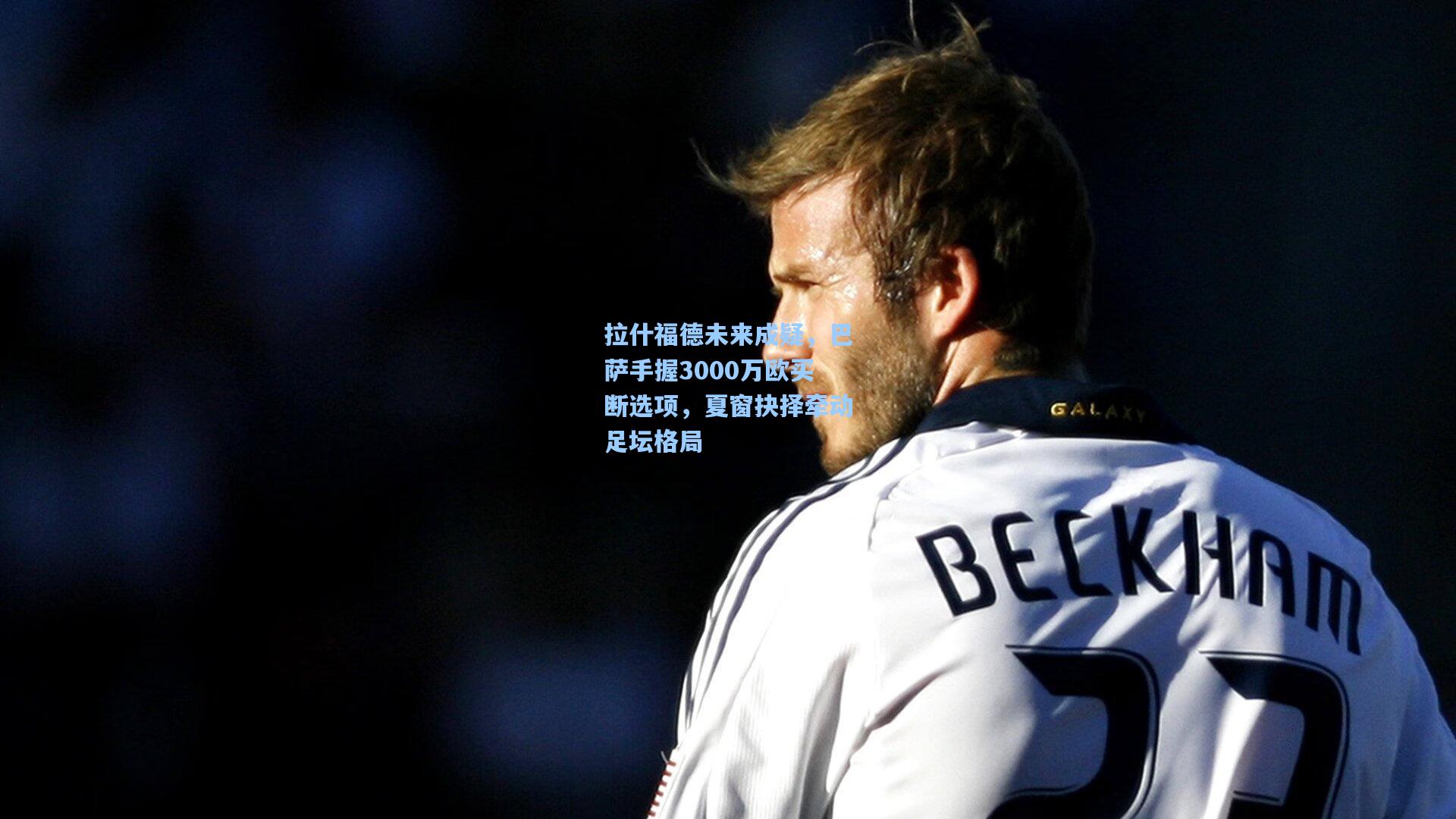 拉什福德未来成疑，巴萨手握3000万欧买断选项，夏窗抉择牵动足坛格局