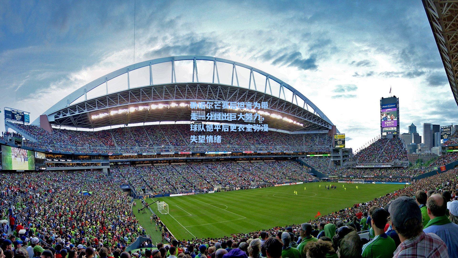 勒诺尔芒赛后坦言为带走一分付出巨大努力，球队憾平后更衣室弥漫失望情绪