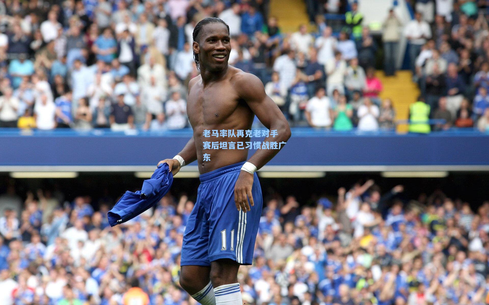 老马率队再克老对手 赛后坦言已习惯战胜广东