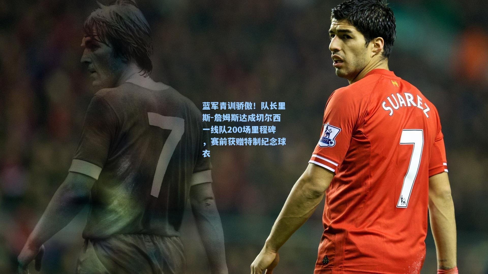 蓝军青训骄傲！队长里斯-詹姆斯达成切尔西一线队200场里程碑，赛前获赠特制纪念球衣