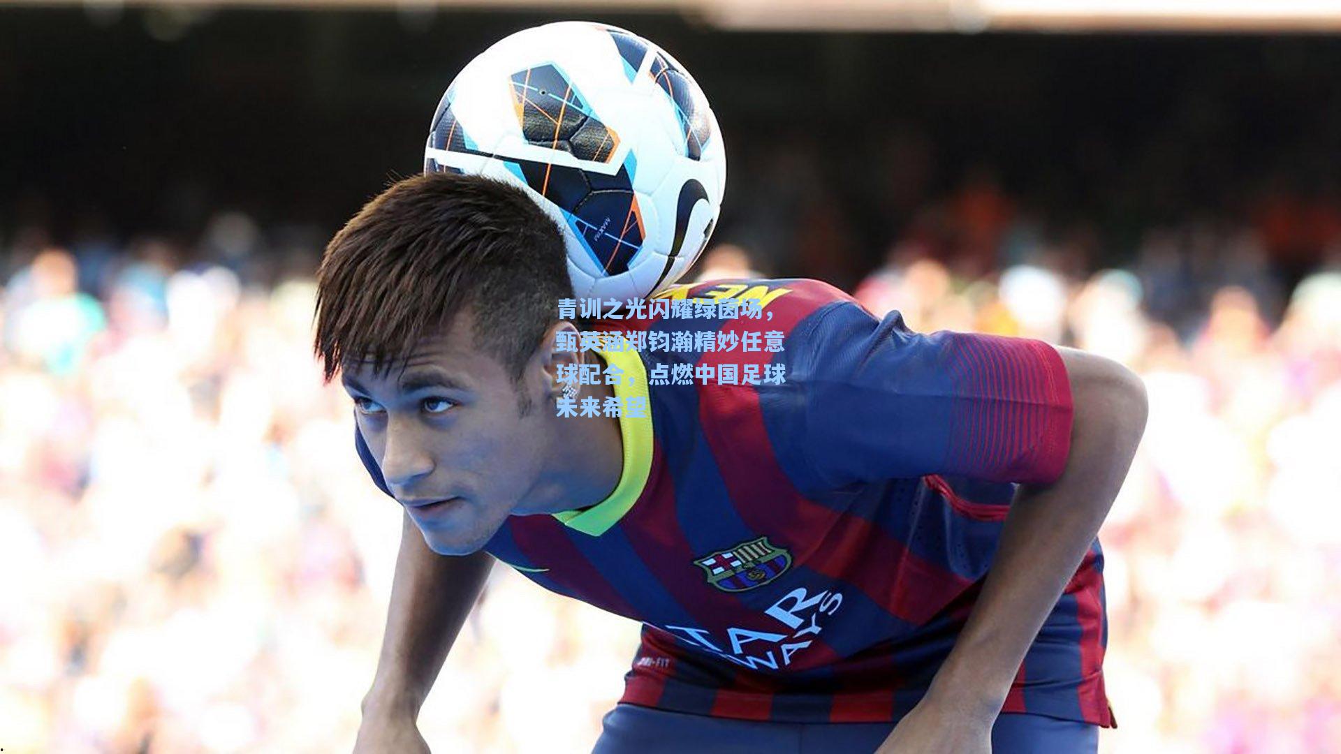 青训之光闪耀绿茵场，甄英涵郑钧瀚精妙任意球配合，点燃中国足球未来希望