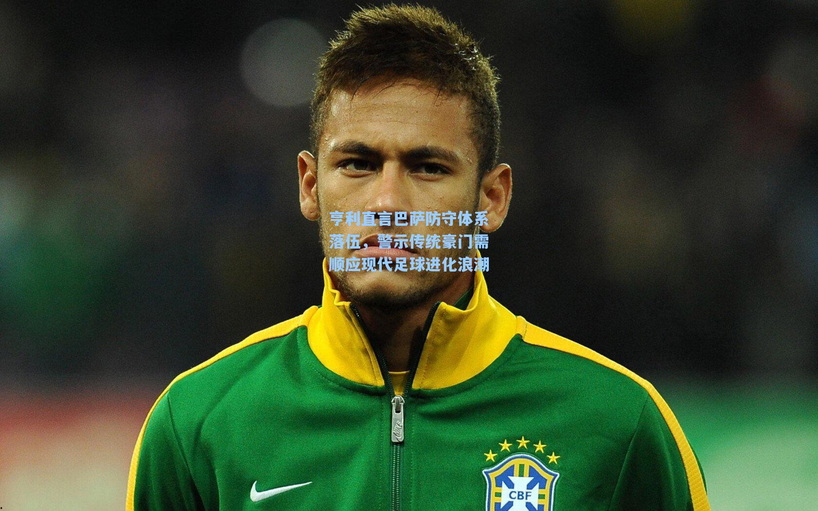 亨利直言巴萨防守体系落伍，警示传统豪门需顺应现代足球进化浪潮