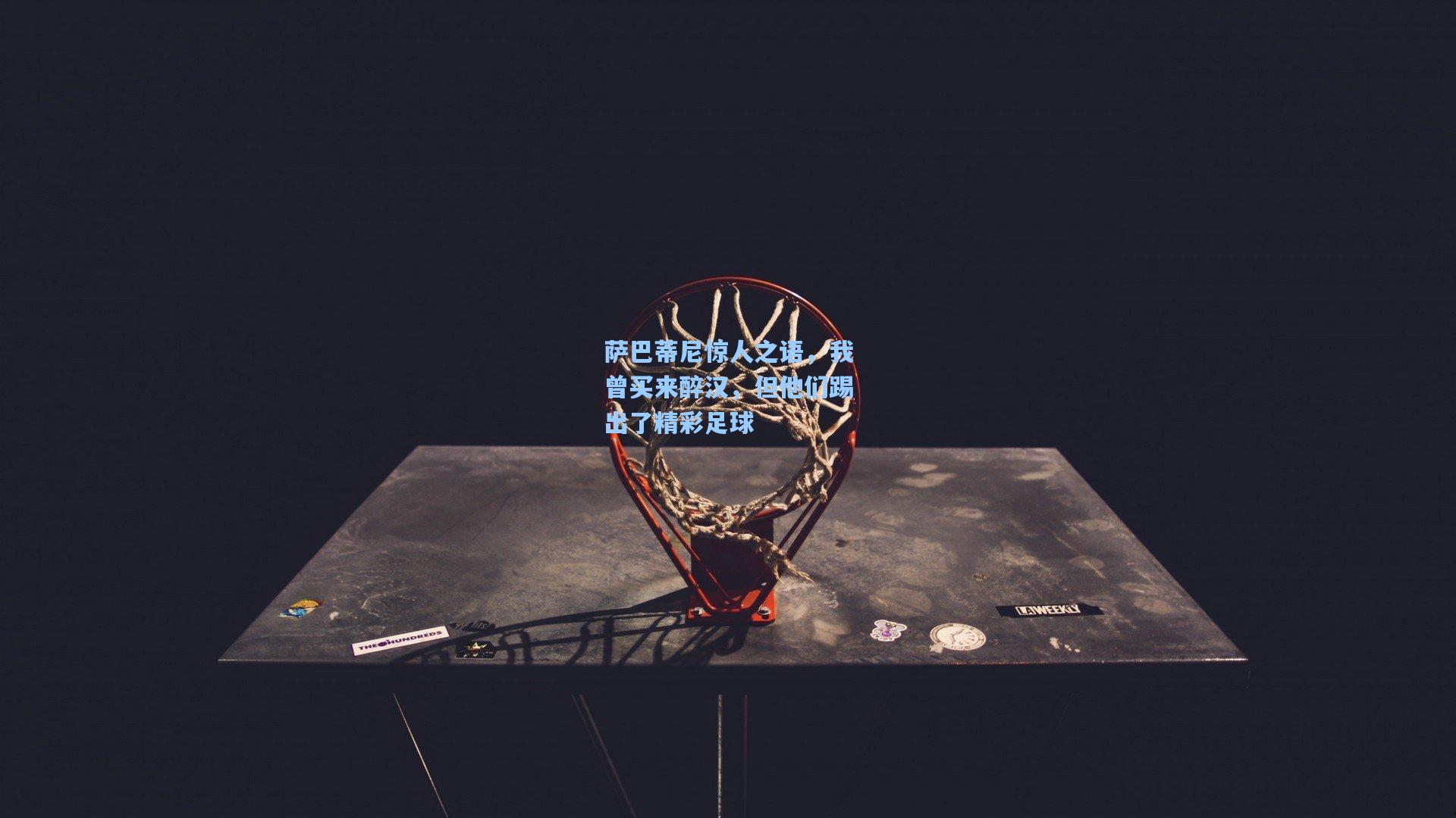 萨巴蒂尼惊人之语，我曾买来醉汉，但他们踢出了精彩足球