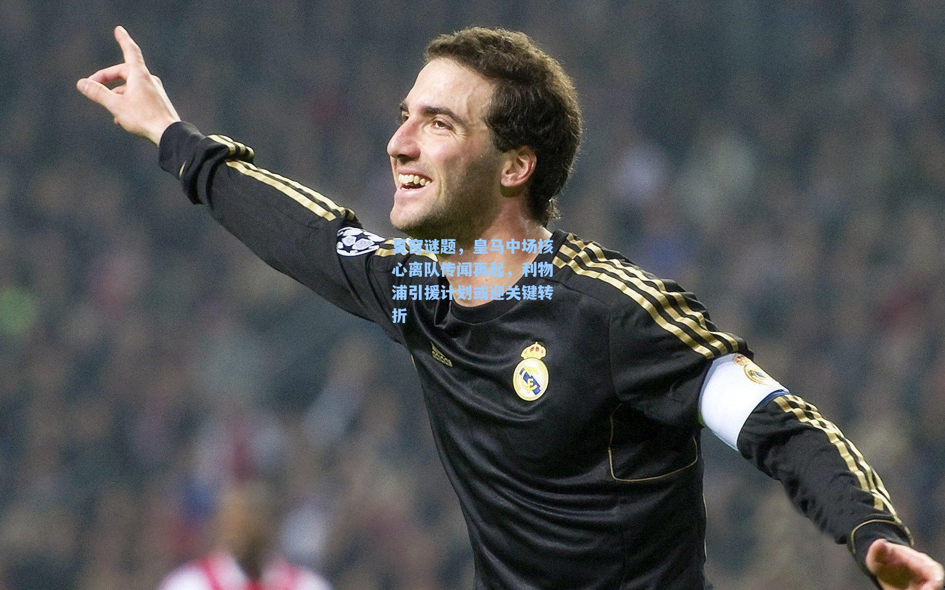 夏窗谜题，皇马中场核心离队传闻再起，利物浦引援计划或迎关键转折